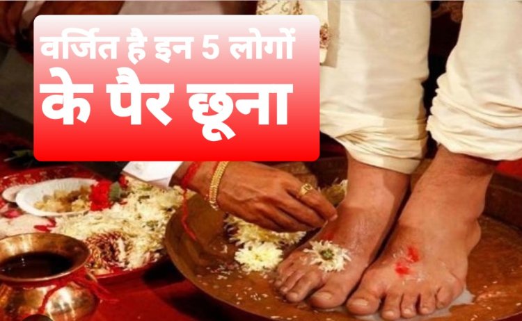 जिंदगी में गलती से भी मत छूना इन 5 लोगों के पैर